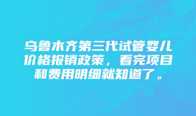 乌鲁木齐第三代试管婴儿价格报销政策，看完项目和费用明细就知道了。