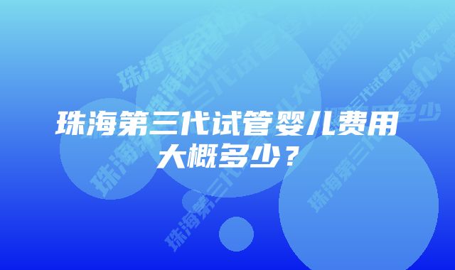 珠海第三代试管婴儿费用大概多少？