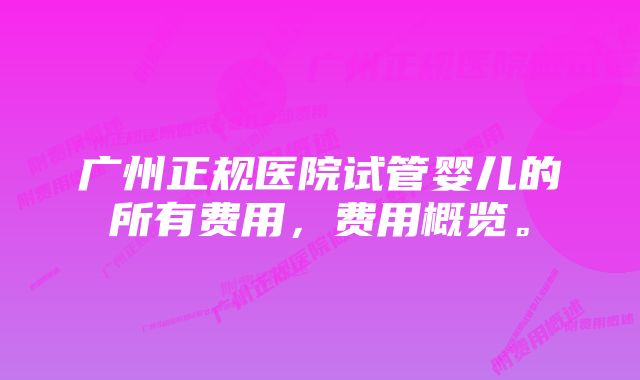 广州正规医院试管婴儿的所有费用，费用概览。