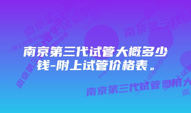 南京第三代试管大概多少钱-附上试管价格表。