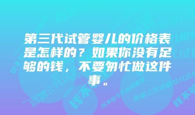 第三代试管婴儿的价格表是怎样的？如果你没有足够的钱，不要匆忙做这件事。