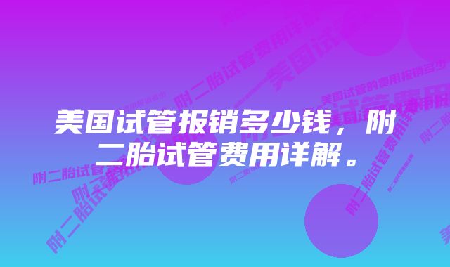 美国试管报销多少钱，附二胎试管费用详解。