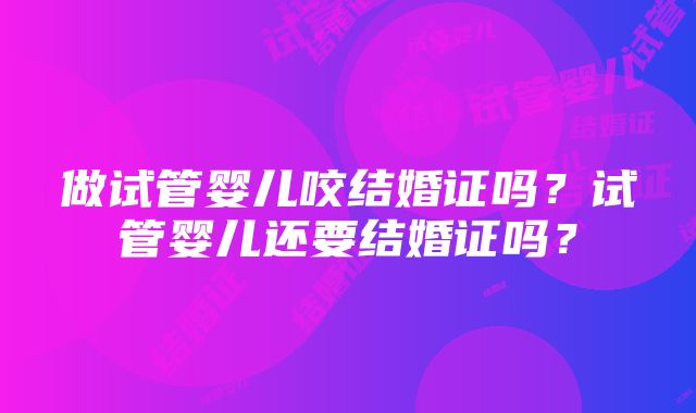 做试管婴儿咬结婚证吗？试管婴儿还要结婚证吗？