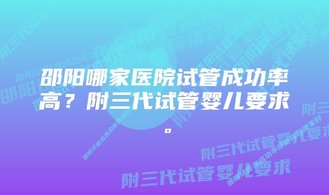 邵阳哪家医院试管成功率高？附三代试管婴儿要求。