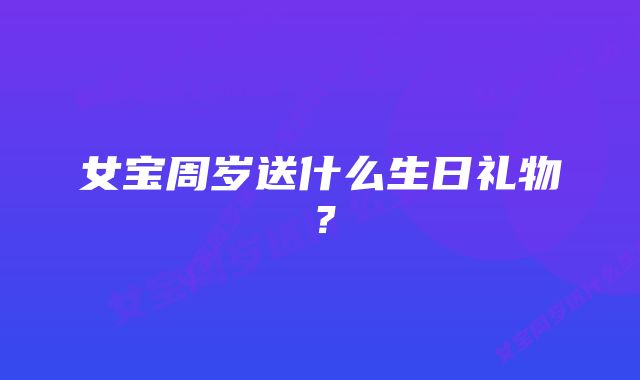 女宝周岁送什么生日礼物？