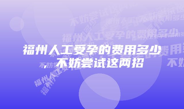 福州人工受孕的费用多少，不妨尝试这两招