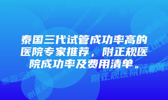 泰国三代试管成功率高的医院专家推荐，附正规医院成功率及费用清单。