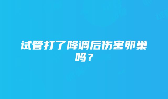 试管打了降调后伤害卵巢吗？