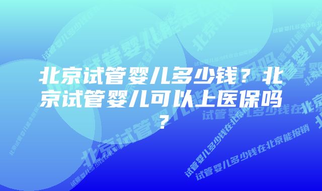 北京试管婴儿多少钱？北京试管婴儿可以上医保吗？