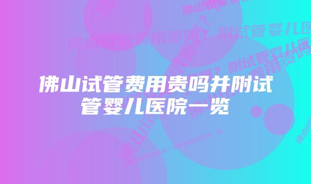 佛山试管费用贵吗并附试管婴儿医院一览