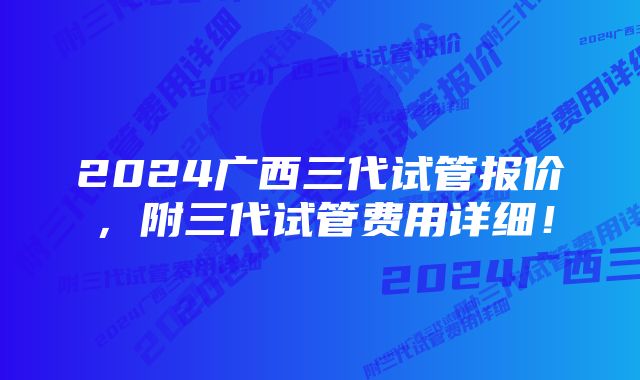 2024广西三代试管报价，附三代试管费用详细！