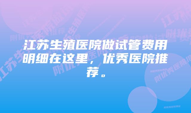 江苏生殖医院做试管费用明细在这里，优秀医院推荐。