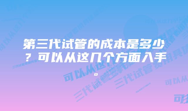 第三代试管的成本是多少？可以从这几个方面入手。