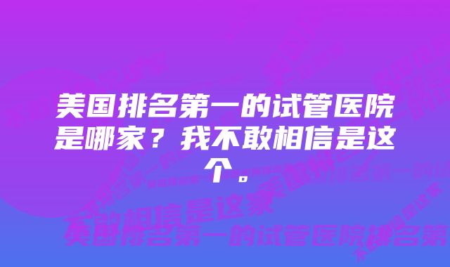 美国排名第一的试管医院是哪家？我不敢相信是这个。