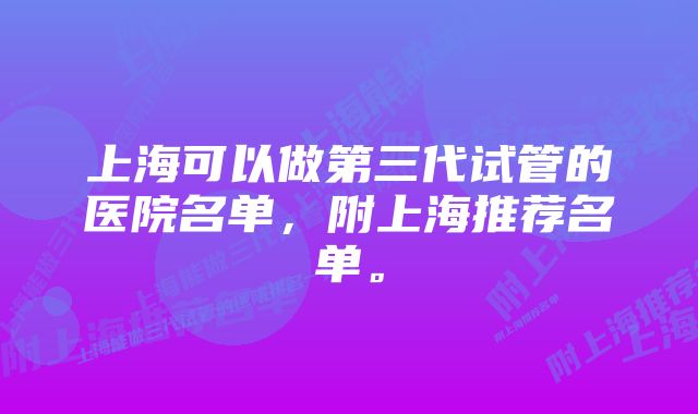 上海可以做第三代试管的医院名单，附上海推荐名单。