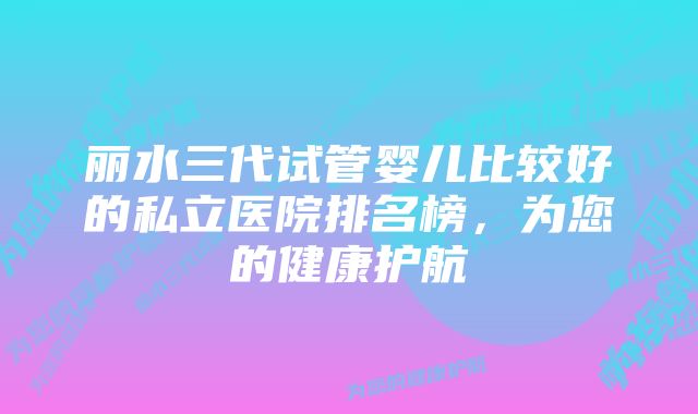 丽水三代试管婴儿比较好的私立医院排名榜，为您的健康护航