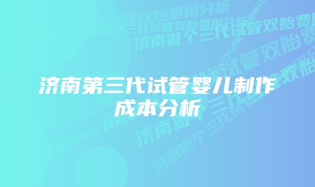 济南第三代试管婴儿制作成本分析