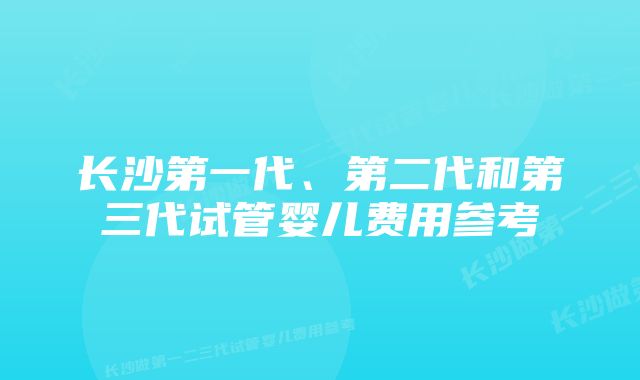 长沙第一代、第二代和第三代试管婴儿费用参考