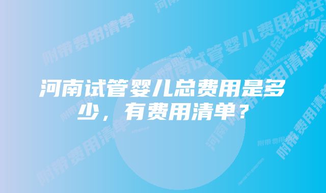 河南试管婴儿总费用是多少，有费用清单？