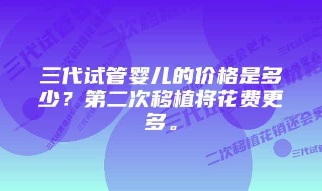 三代试管婴儿的价格是多少？第二次移植将花费更多。