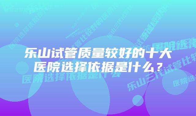 乐山试管质量较好的十大医院选择依据是什么？