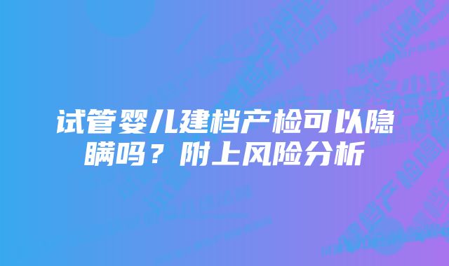 试管婴儿建档产检可以隐瞒吗？附上风险分析