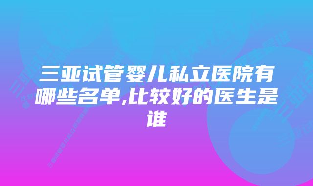 三亚试管婴儿私立医院有哪些名单,比较好的医生是谁