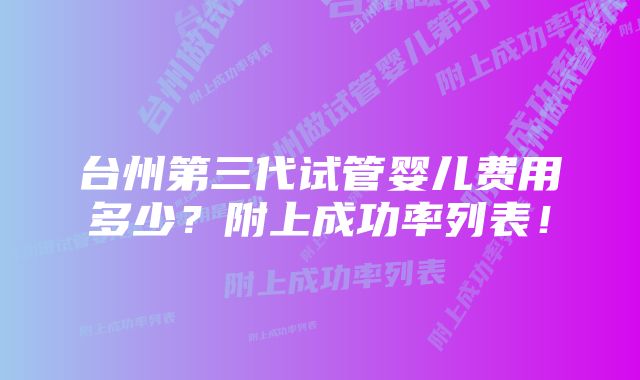 台州第三代试管婴儿费用多少？附上成功率列表！