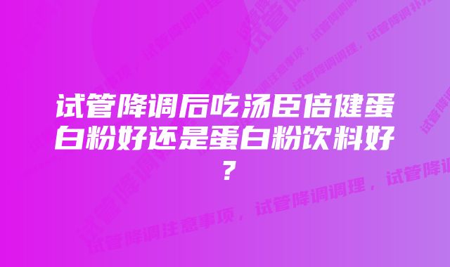 试管降调后吃汤臣倍健蛋白粉好还是蛋白粉饮料好？