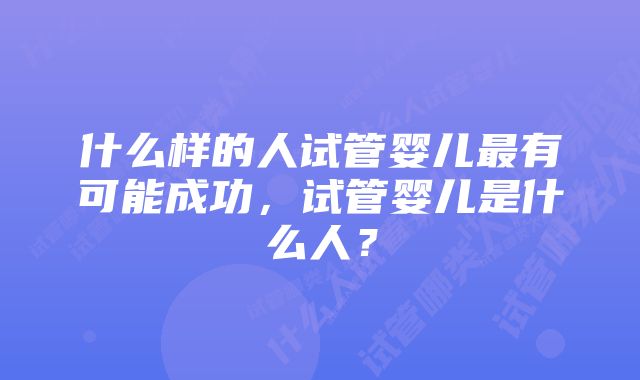 什么样的人试管婴儿最有可能成功，试管婴儿是什么人？