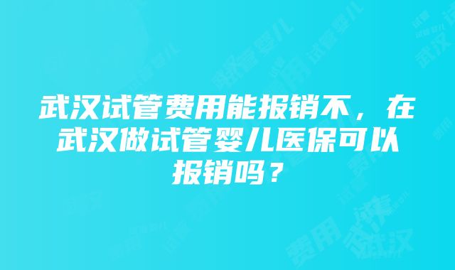 武汉试管费用能报销不，在武汉做试管婴儿医保可以报销吗？