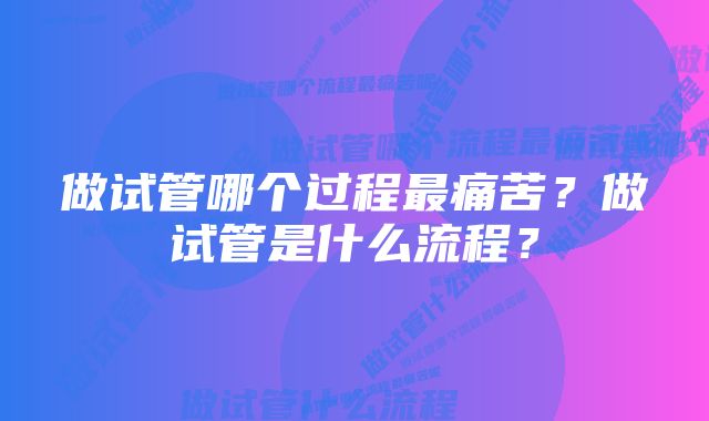 做试管哪个过程最痛苦？做试管是什么流程？