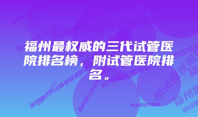 福州最权威的三代试管医院排名榜，附试管医院排名。