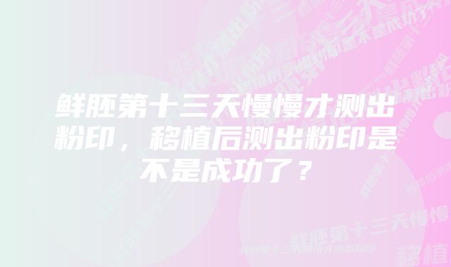 鲜胚第十三天慢慢才测出粉印，移植后测出粉印是不是成功了？