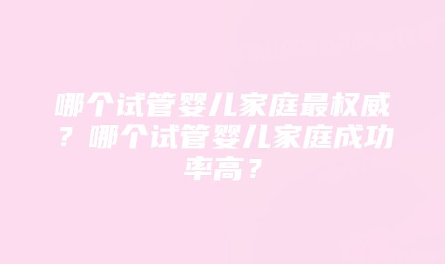 哪个试管婴儿家庭最权威？哪个试管婴儿家庭成功率高？