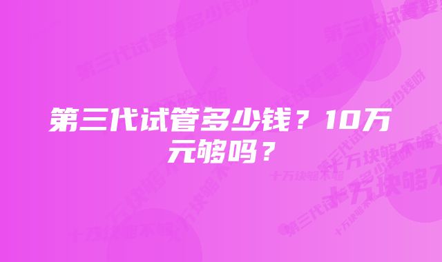 第三代试管多少钱？10万元够吗？