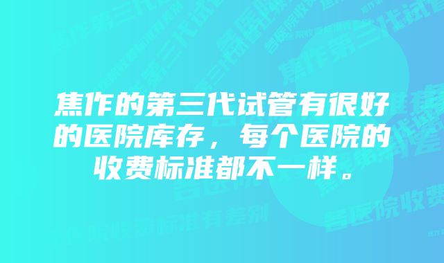 焦作的第三代试管有很好的医院库存，每个医院的收费标准都不一样。