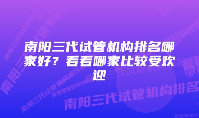 南阳三代试管机构排名哪家好？看看哪家比较受欢迎