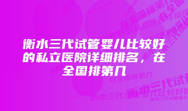 衡水三代试管婴儿比较好的私立医院详细排名，在全国排第几