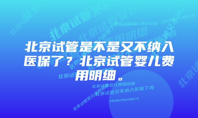 北京试管是不是又不纳入医保了？北京试管婴儿费用明细。