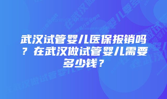 武汉试管婴儿医保报销吗？在武汉做试管婴儿需要多少钱？