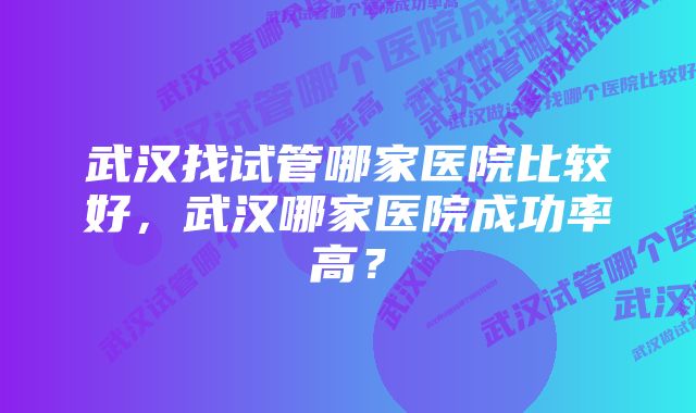 武汉找试管哪家医院比较好，武汉哪家医院成功率高？