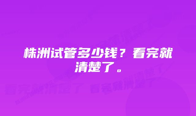 株洲试管多少钱？看完就清楚了。