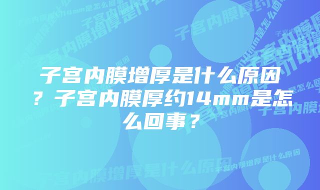 子宫内膜增厚是什么原因？子宫内膜厚约14mm是怎么回事？