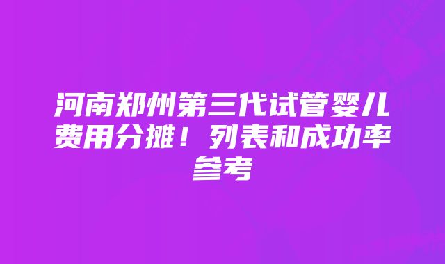 河南郑州第三代试管婴儿费用分摊！列表和成功率参考