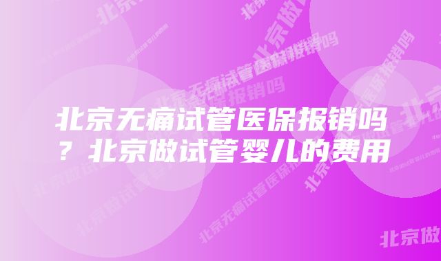 北京无痛试管医保报销吗？北京做试管婴儿的费用