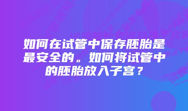 如何在试管中保存胚胎是最安全的。如何将试管中的胚胎放入子宫？