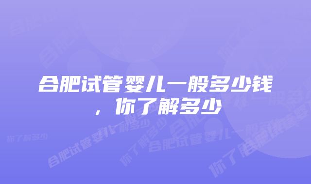 合肥试管婴儿一般多少钱，你了解多少