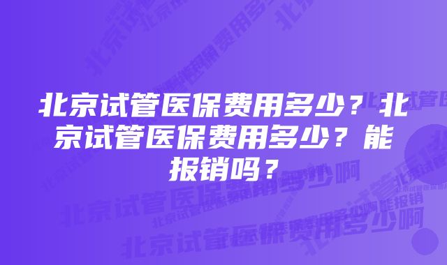 北京试管医保费用多少？北京试管医保费用多少？能报销吗？