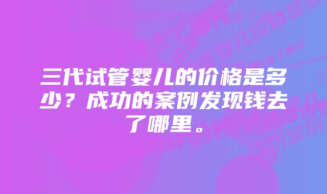 三代试管婴儿的价格是多少？成功的案例发现钱去了哪里。